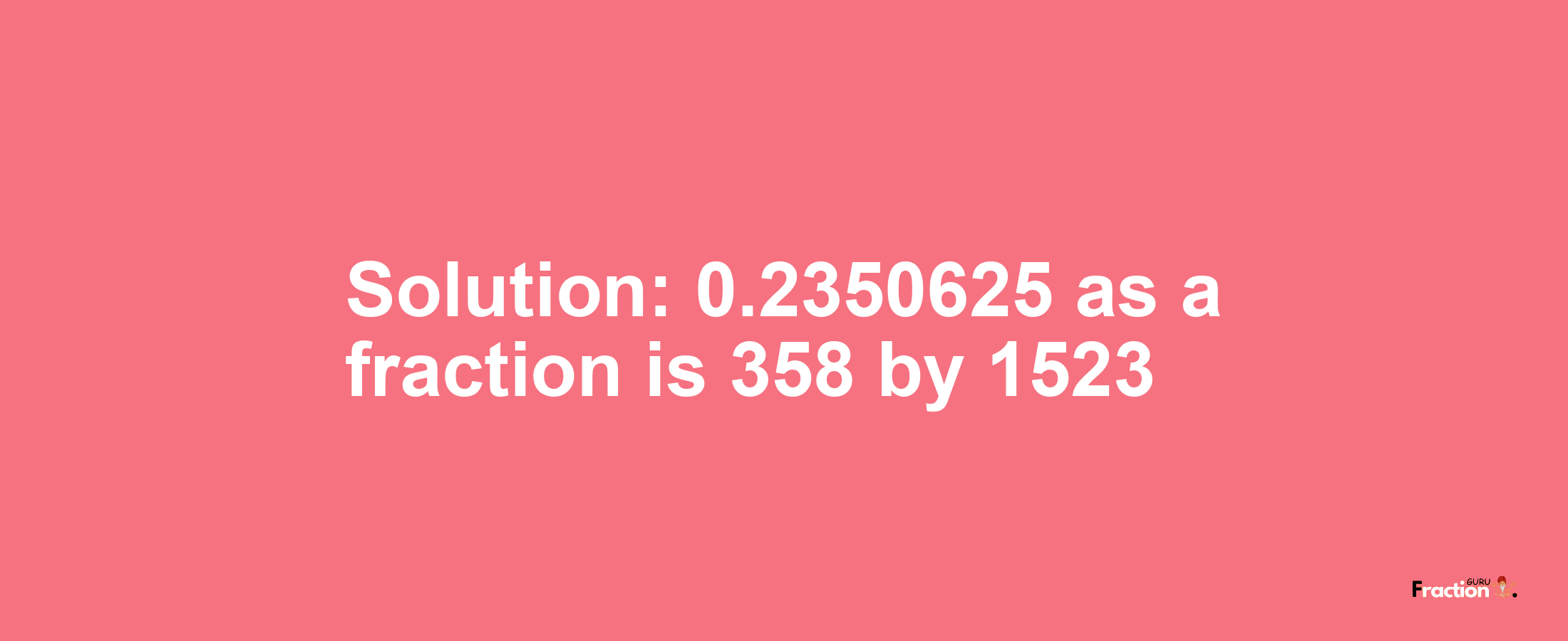 Solution:0.2350625 as a fraction is 358/1523